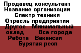 Продавец-консультант › Название организации ­ Спектр техники › Отрасль предприятия ­ Другое › Минимальный оклад ­ 1 - Все города Работа » Вакансии   . Бурятия респ.